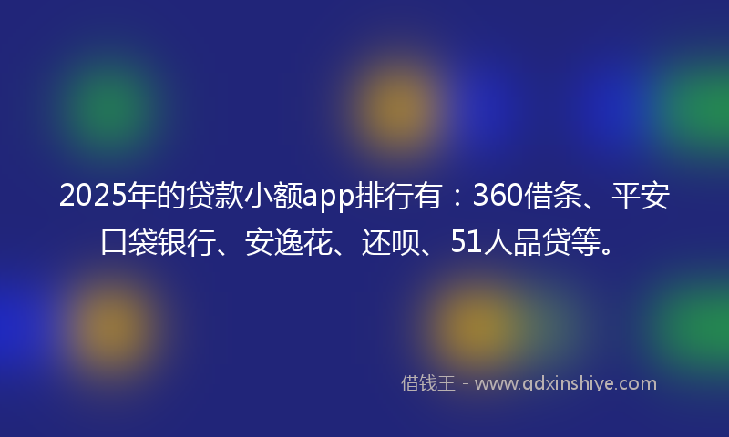2025年的贷款小额app排行有：360借条、平安口袋银行、安逸花、还呗、51人品贷等。