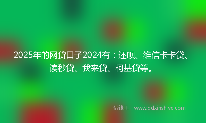 2025年的网贷口子2024有：还呗、维信卡卡贷、读秒贷、我来贷、柯基贷等。