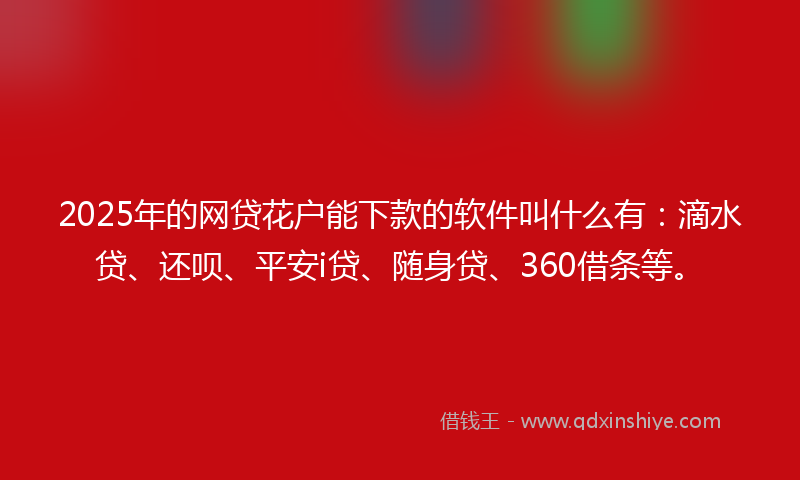 2025年的网贷花户能下款的软件叫什么有：滴水贷、还呗、平安i贷、随身贷、360借条等。