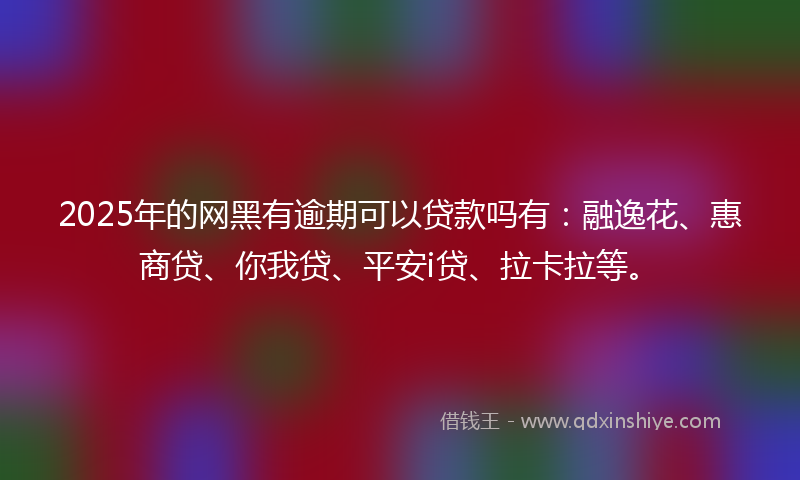 2025年的网黑有逾期可以贷款吗有：融逸花、惠商贷、你我贷、平安i贷、拉卡拉等。