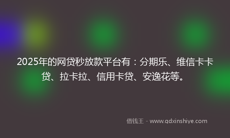 2025年的网贷秒放款平台有：分期乐、维信卡卡贷、拉卡拉、信用卡贷、安逸花等。