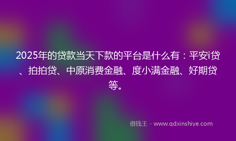 2025年的贷款当天下款的平台是什么有：平安i贷、拍拍贷、中原消费金融、度小满金融、好期贷等。