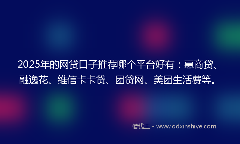 2025年的网贷口子推荐哪个平台好有：惠商贷、融逸花、维信卡卡贷、团贷网、美团生活费等。