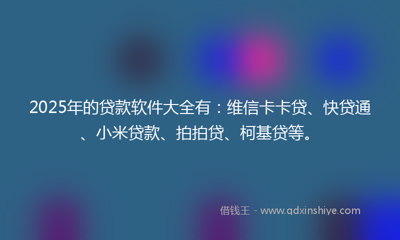 2025年的贷款软件大全有：维信卡卡贷、快贷通、小米贷款、拍拍贷、柯基贷等。