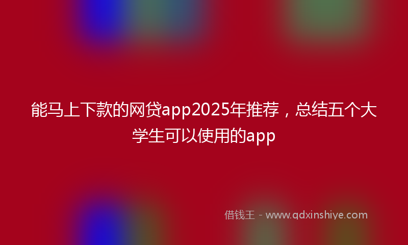 能马上下款的网贷app2025年推荐，总结五个大学生可以使用的app