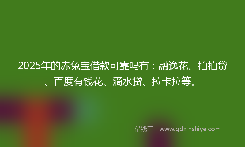 2025年的赤兔宝借款可靠吗有：融逸花、拍拍贷、百度有钱花、滴水贷、拉卡拉等。