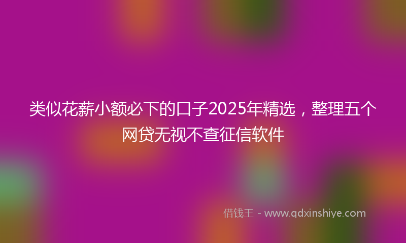 类似花薪小额必下的口子2025年精选，整理五个网贷无视不查征信软件