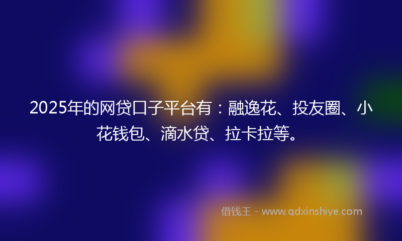 2025年的网贷口子平台有：融逸花、投友圈、小花钱包、滴水贷、拉卡拉等。