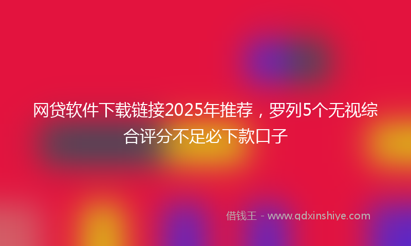 网贷软件下载链接2025年推荐，罗列5个无视综合评分不足必下款口子