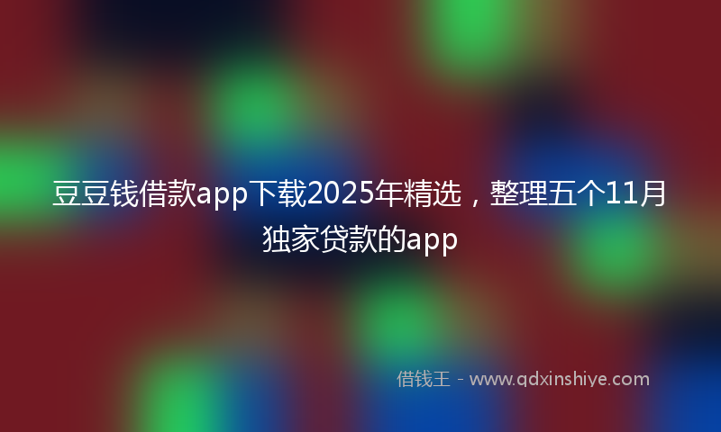 豆豆钱借款app下载2025年精选，整理五个11月独家贷款的app