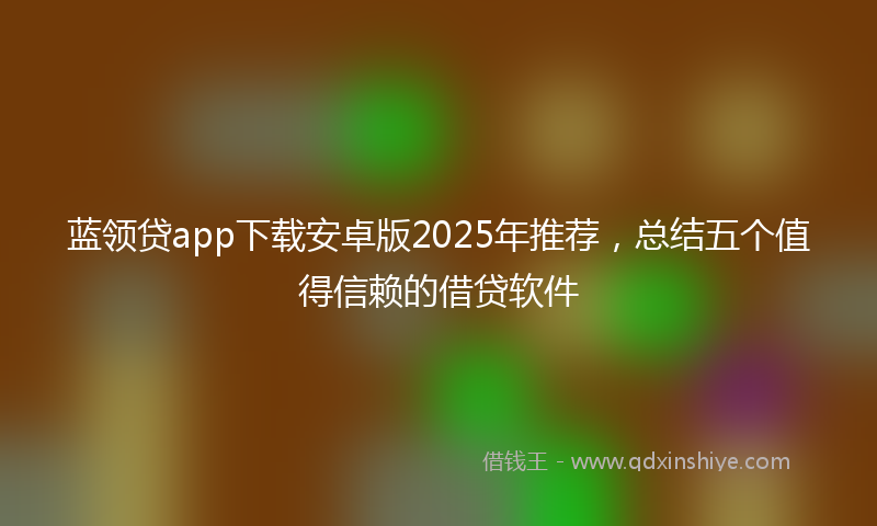 蓝领贷app下载安卓版2025年推荐，总结五个值得信赖的借贷软件