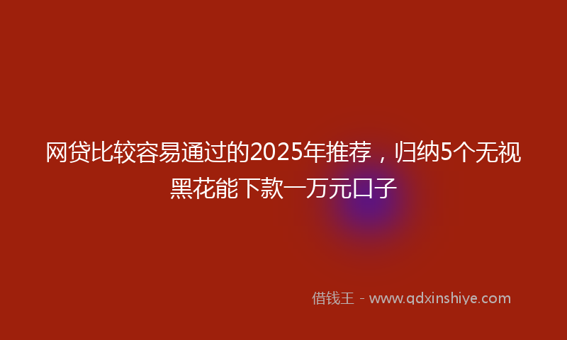 网贷比较容易通过的2025年推荐，归纳5个无视黑花能下款一万元口子
