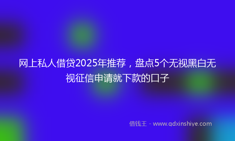 网上私人借贷2025年推荐，盘点5个无视黑白无视征信申请就下款的口子