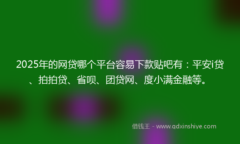 2025年的网贷哪个平台容易下款贴吧有：平安i贷、拍拍贷、省呗、团贷网、度小满金融等。