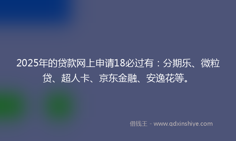 2025年的贷款网上申请18必过有：分期乐、微粒贷、超人卡、京东金融、安逸花等。