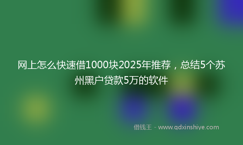 网上怎么快速借1000块2025年推荐，总结5个苏州黑户贷款5万的软件
