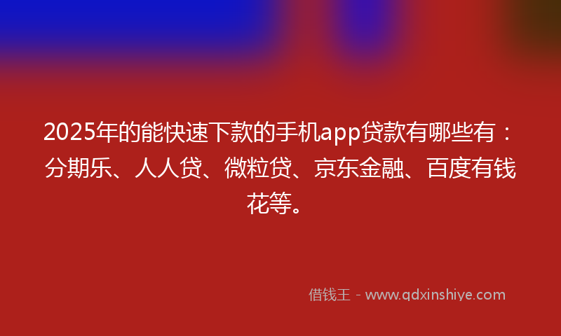 2025年的能快速下款的手机app贷款有哪些有：分期乐、人人贷、微粒贷、京东金融、百度有钱花等。