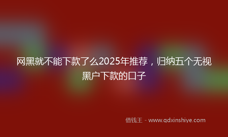 网黑就不能下款了么2025年推荐，归纳五个无视黑户下款的口子