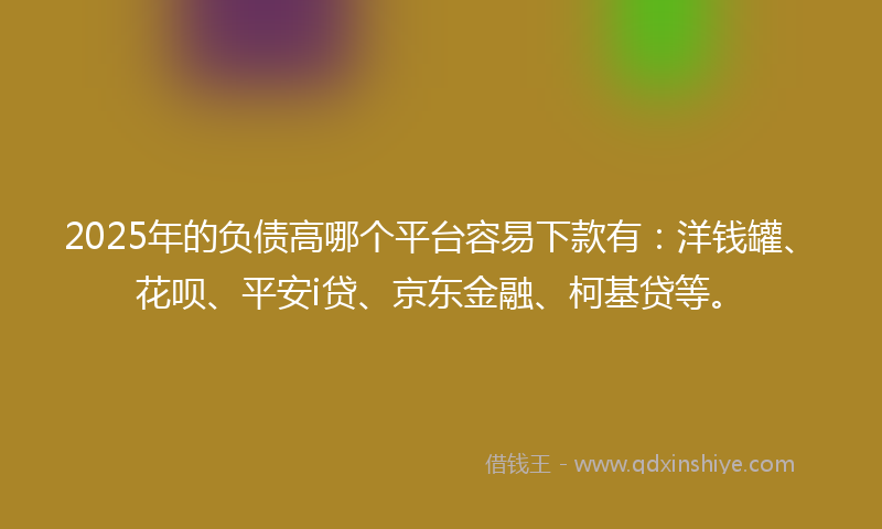 2025年的负债高哪个平台容易下款有：洋钱罐、花呗、平安i贷、京东金融、柯基贷等。