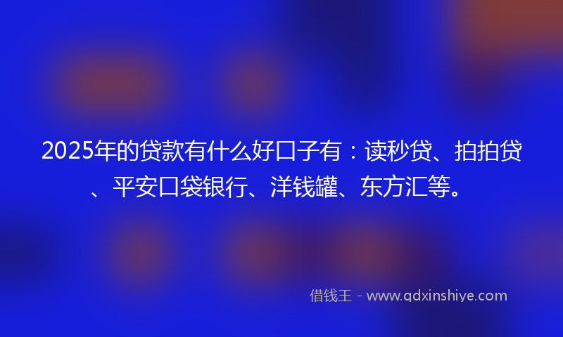 2025年的贷款有什么好口子有：读秒贷、拍拍贷、平安口袋银行、洋钱罐、东方汇等。