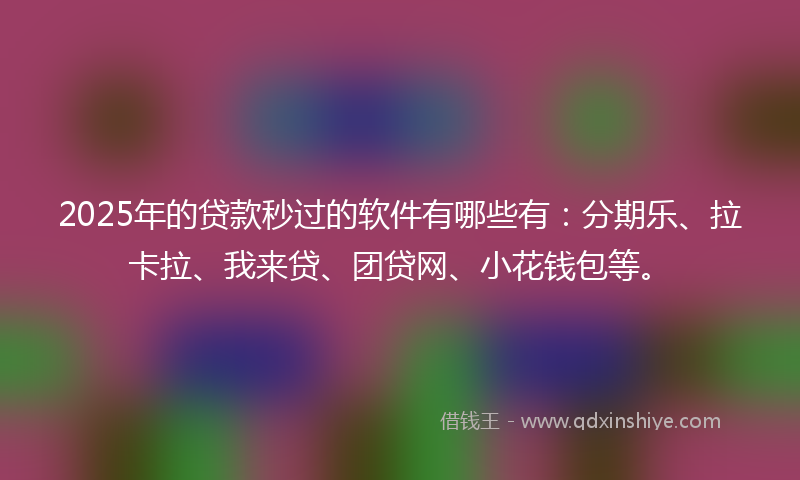 2025年的贷款秒过的软件有哪些有：分期乐、拉卡拉、我来贷、团贷网、小花钱包等。