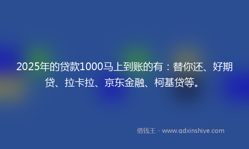 2025年的贷款1000马上到账的有：替你还、好期贷、拉卡拉、京东金融、柯基贷等。