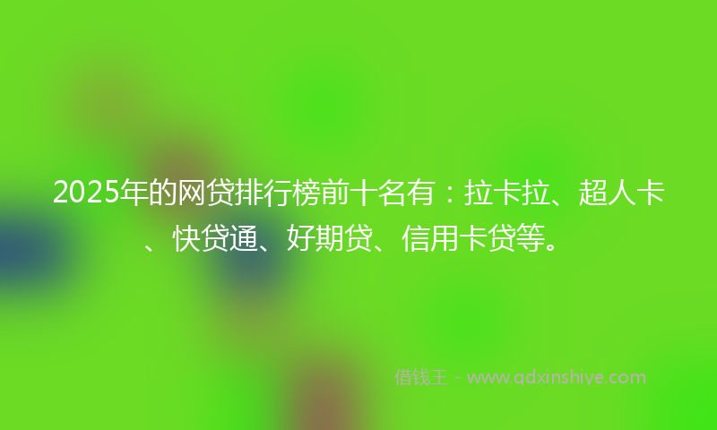 2025年的网贷排行榜前十名有：拉卡拉、超人卡、快贷通、好期贷、信用卡贷等。