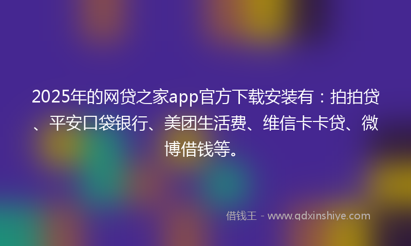 2025年的网贷之家app官方下载安装有：拍拍贷、平安口袋银行、美团生活费、维信卡卡贷、微博借钱等。