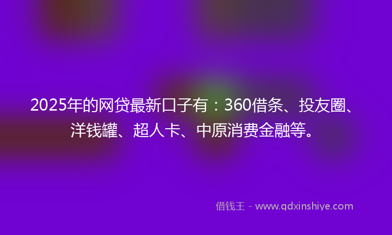 2025年的网贷最新口子有：360借条、投友圈、洋钱罐、超人卡、中原消费金融等。