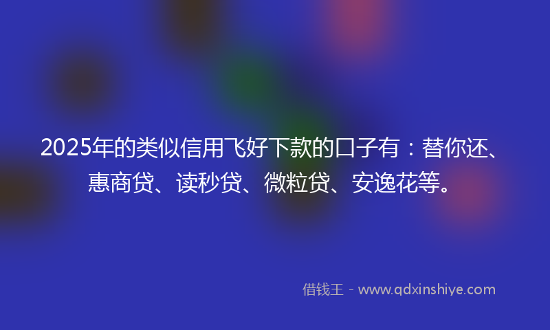 2025年的类似信用飞好下款的口子有：替你还、惠商贷、读秒贷、微粒贷、安逸花等。