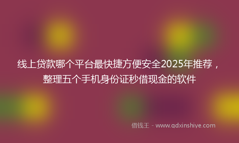 线上贷款哪个平台最快捷方便安全2025年推荐，整理五个手机身份证秒借现金的软件