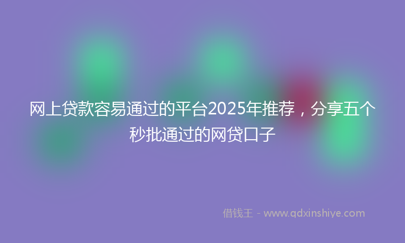 网上贷款容易通过的平台2025年推荐，分享五个秒批通过的网贷口子