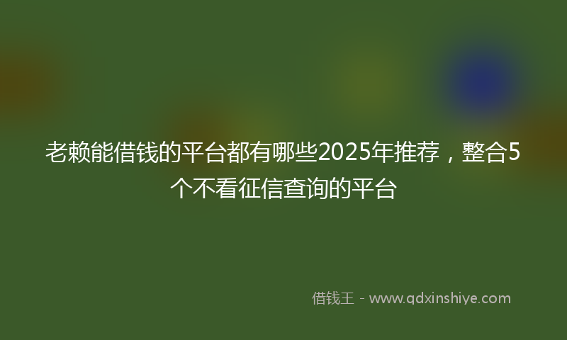 老赖能借钱的平台都有哪些2025年推荐，整合5个不看征信查询的平台