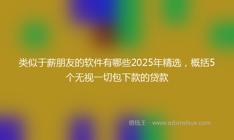 类似于薪朋友的软件有哪些2025年精选，概括5个无视一切包下款的贷款