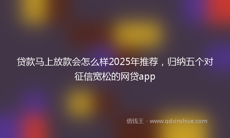 贷款马上放款会怎么样2025年推荐，归纳五个对征信宽松的网贷app