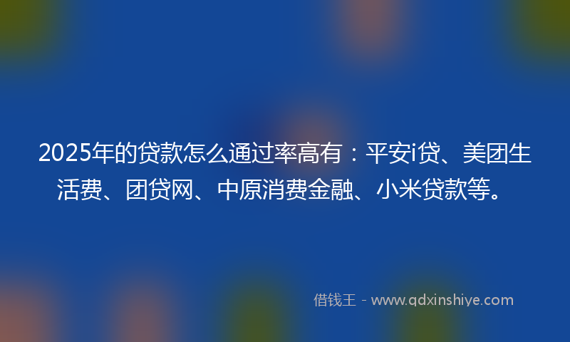 2025年的贷款怎么通过率高有：平安i贷、美团生活费、团贷网、中原消费金融、小米贷款等。