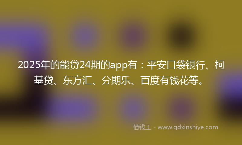 2025年的能贷24期的app有：平安口袋银行、柯基贷、东方汇、分期乐、百度有钱花等。
