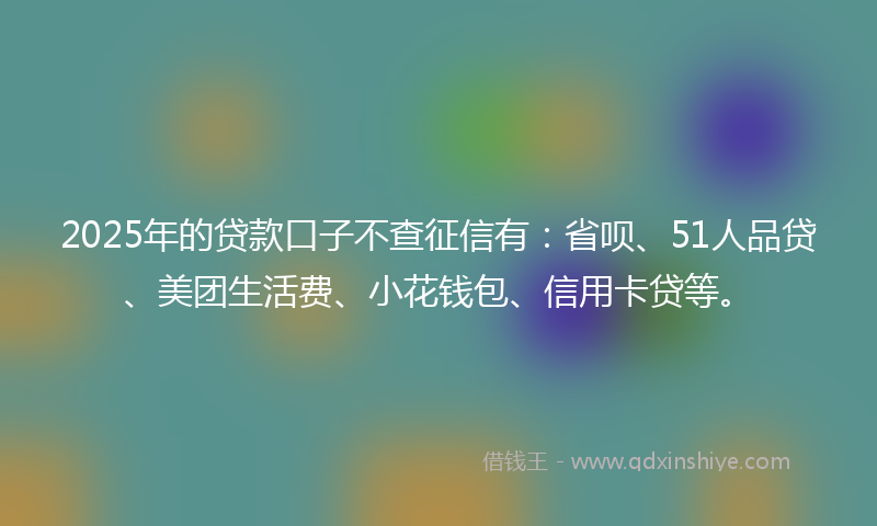 2025年的贷款口子不查征信有：省呗、51人品贷、美团生活费、小花钱包、信用卡贷等。