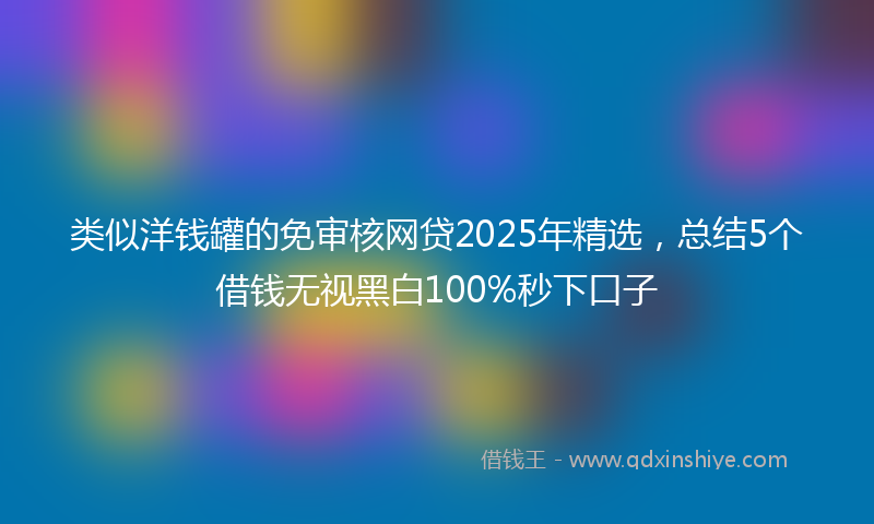 类似洋钱罐的免审核网贷2025年精选，总结5个借钱无视黑白100%秒下口子