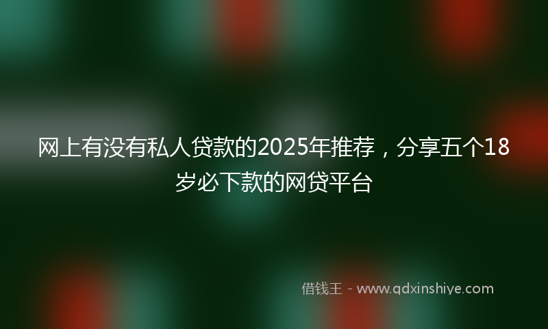 网上有没有私人贷款的2025年推荐，分享五个18岁必下款的网贷平台