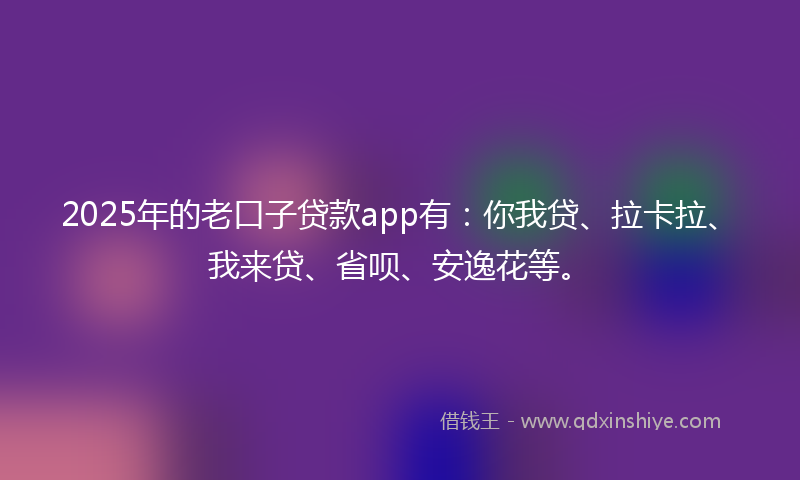 2025年的老口子贷款app有：你我贷、拉卡拉、我来贷、省呗、安逸花等。