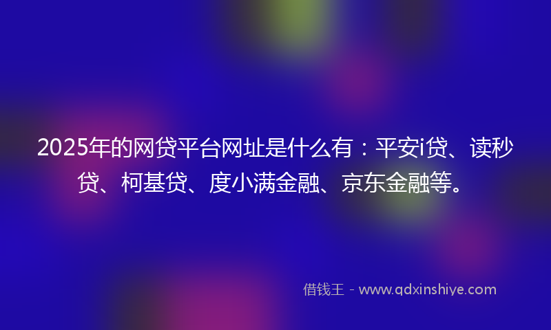 2025年的网贷平台网址是什么有：平安i贷、读秒贷、柯基贷、度小满金融、京东金融等。