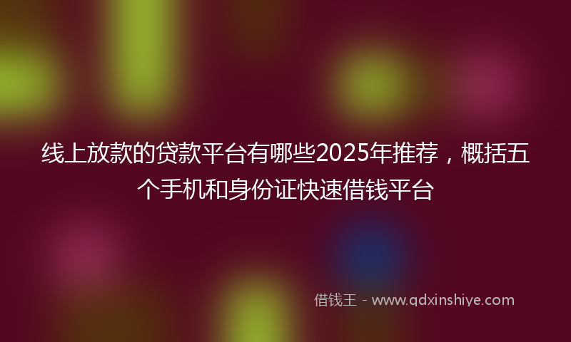 线上放款的贷款平台有哪些2025年推荐，概括五个手机和身份证快速借钱平台