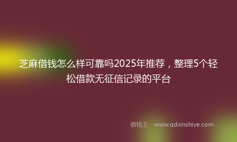 芝麻借钱怎么样可靠吗2025年推荐，整理5个轻松借款无征信记录的平台