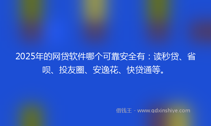 2025年的网贷软件哪个可靠安全有：读秒贷、省呗、投友圈、安逸花、快贷通等。