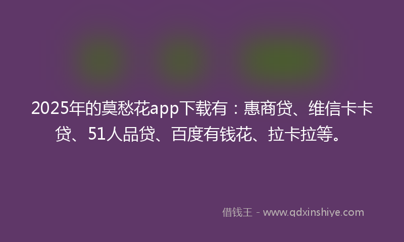 2025年的莫愁花app下载有：惠商贷、维信卡卡贷、51人品贷、百度有钱花、拉卡拉等。