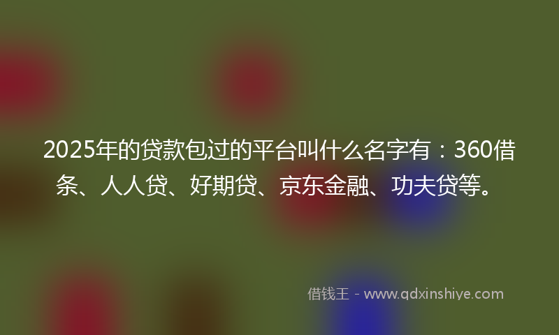 2025年的贷款包过的平台叫什么名字有：360借条、人人贷、好期贷、京东金融、功夫贷等。
