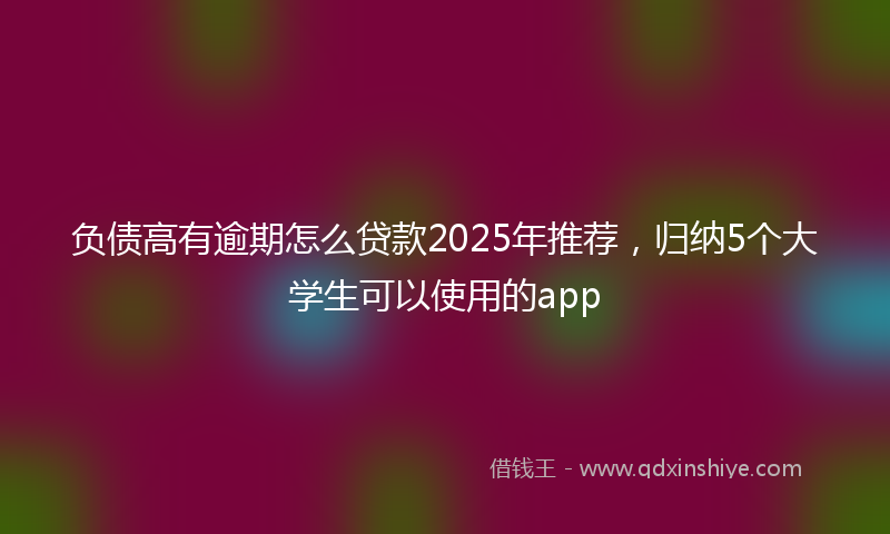 负债高有逾期怎么贷款2025年推荐，归纳5个大学生可以使用的app
