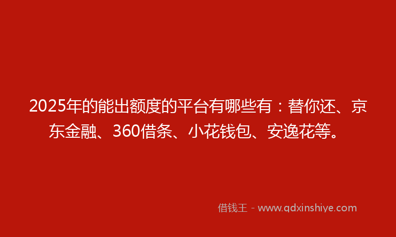 2025年的能出额度的平台有哪些有：替你还、京东金融、360借条、小花钱包、安逸花等。