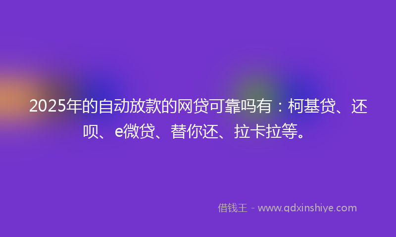 2025年的自动放款的网贷可靠吗有：柯基贷、还呗、e微贷、替你还、拉卡拉等。